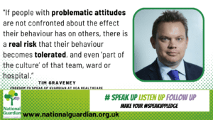 If people with problematic attitudes are not confronted about the effect their behaviour has on others, there is a real risk that their behaviour becomes tolerated, and even ‘part of the culture’ of that team, ward or hospital.”