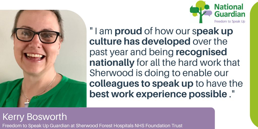 " I am proud of how our speak up culture has developed over the past year and being recognised nationally for all the hard work that Sherwood is doing to enable our colleagues to speak up to have the best work experience possible ." Kerry Bosworth Freedom to Speak Up Guardian at Sherwood Forest Hospitals NHS Foundation Trust
