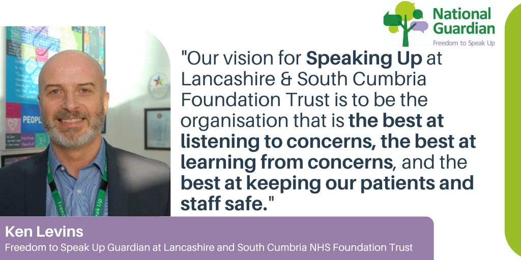 Ken Levins, Freedom to Speak Up Guardian said, “Our vision for Speaking Up at Lancashire & South Cumbria Foundation Trust is to be the organisation that is the best at listening to concerns, the best at learning from concerns, and the best at keeping our patients and staff safe.”